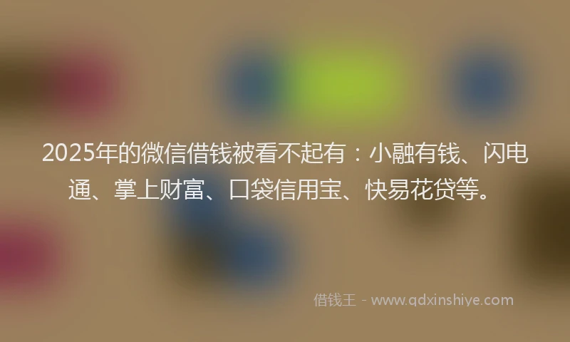 2025年的微信借钱被看不起有：小融有钱、闪电通、掌上财富、口袋信用宝、快易花贷等。