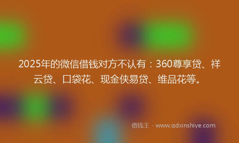 2025年的微信借钱对方不认有：360尊享贷、祥云贷、口袋花、现金侠易贷、维品花等。