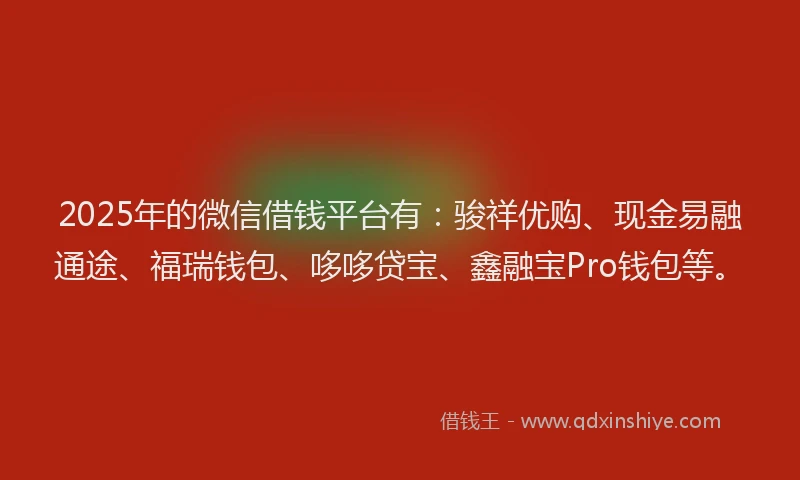 2025年的微信借钱平台有：骏祥优购、现金易融通途、福瑞钱包、哆哆贷宝、鑫融宝Pro钱包等。