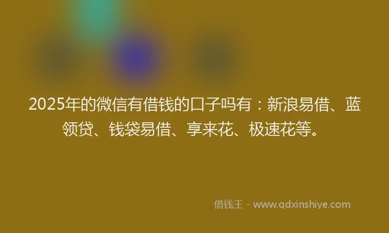 2025年的微信有借钱的口子吗有：新浪易借、蓝领贷、钱袋易借、享来花、极速花等。