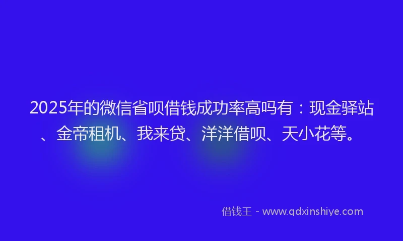 2025年的微信省呗借钱成功率高吗有：现金驿站、金帝租机、我来贷、洋洋借呗、天小花等。