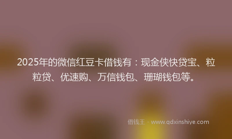 2025年的微信红豆卡借钱有：现金侠快贷宝、粒粒贷、优速购、万信钱包、珊瑚钱包等。