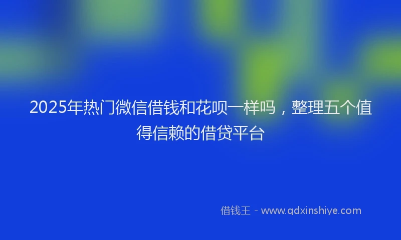 2025年热门微信借钱和花呗一样吗，整理五个值得信赖的借贷平台