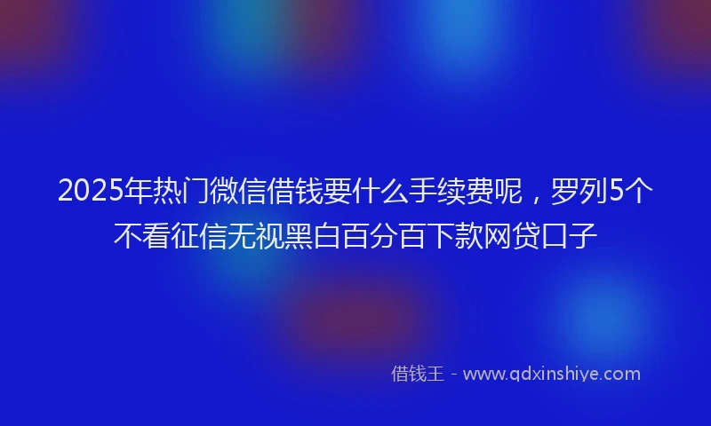 2025年热门微信借钱要什么手续费呢，罗列5个不看征信无视黑白百分百下款网贷口子