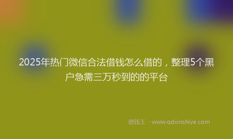2025年热门微信合法借钱怎么借的，整理5个黑户急需三万秒到的的平台