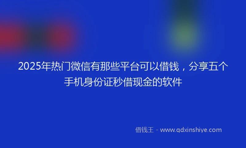 2025年热门微信有那些平台可以借钱，分享五个手机身份证秒借现金的软件