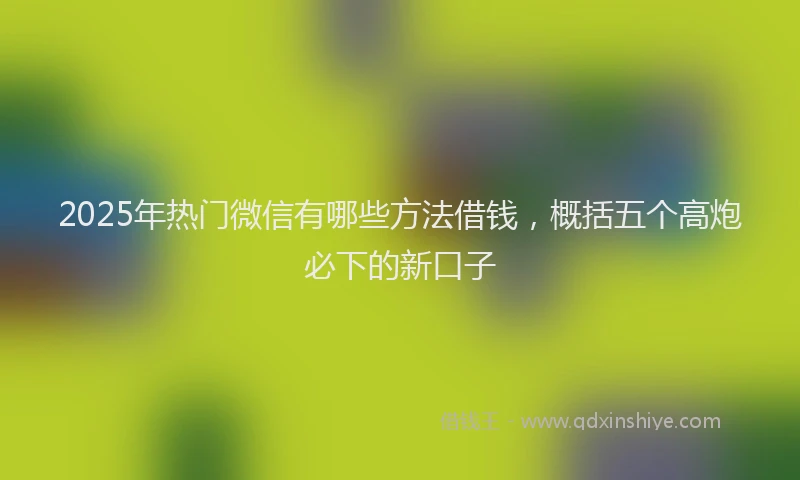 2025年热门微信有哪些方法借钱，概括五个高炮必下的新口子