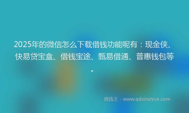 2025年的微信怎么下载借钱功能呢有：现金侠、快易贷宝盒、借钱宝途、甄易借通、普惠钱包等。
