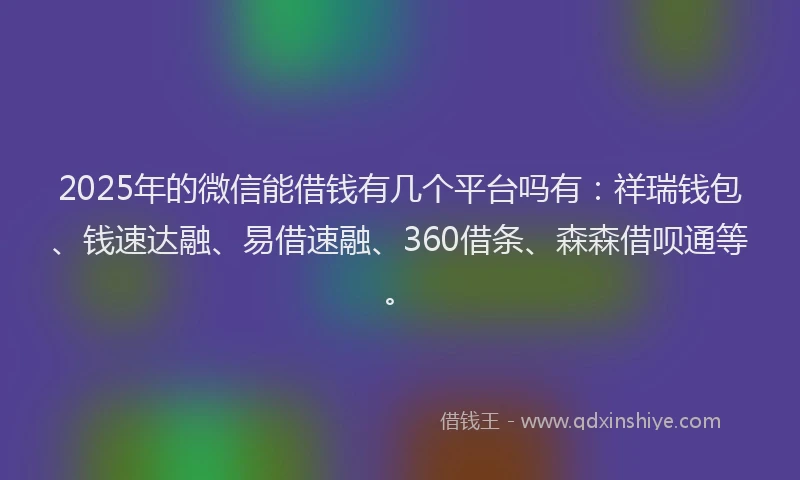 2025年的微信能借钱有几个平台吗有：祥瑞钱包、钱速达融、易借速融、360借条、森森借呗通等。