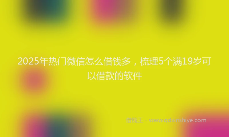 2025年热门微信怎么借钱多，梳理5个满19岁可以借款的软件