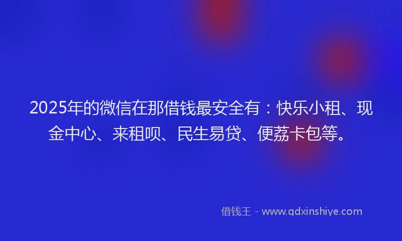 2025年的微信在那借钱最安全有：快乐小租、现金中心、来租呗、民生易贷、便荔卡包等。