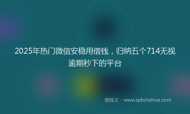 2025年热门微信安稳用借钱，归纳五个714无视逾期秒下的平台