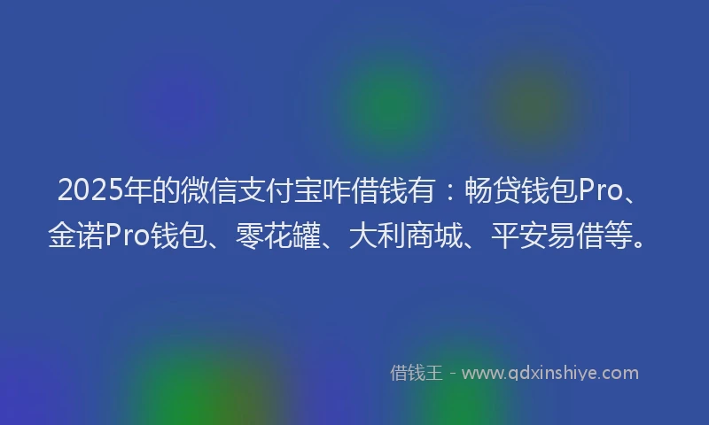 2025年的微信支付宝咋借钱有：畅贷钱包Pro、金诺Pro钱包、零花罐、大利商城、平安易借等。