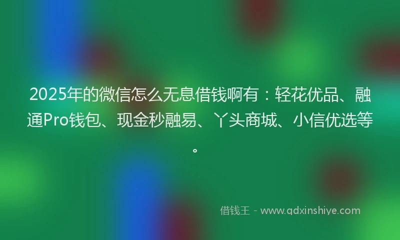 2025年的微信怎么无息借钱啊有：轻花优品、融通Pro钱包、现金秒融易、丫头商城、小信优选等。