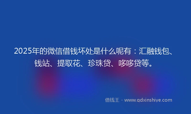2025年的微信借钱坏处是什么呢有：汇融钱包、钱站、提取花、珍珠贷、哆哆贷等。