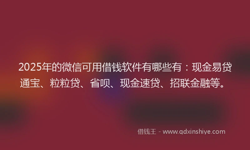 2025年的微信可用借钱软件有哪些有：现金易贷通宝、粒粒贷、省呗、现金速贷、招联金融等。