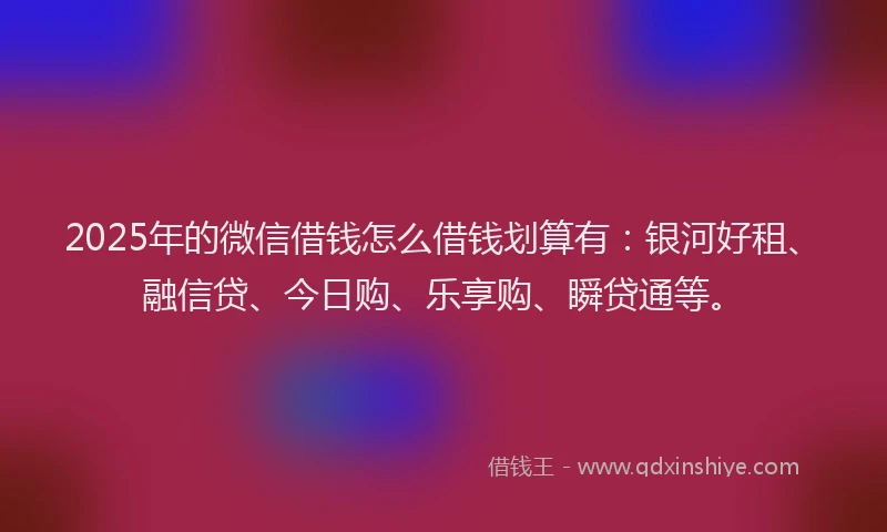2025年的微信借钱怎么借钱划算有：银河好租、融信贷、今日购、乐享购、瞬贷通等。