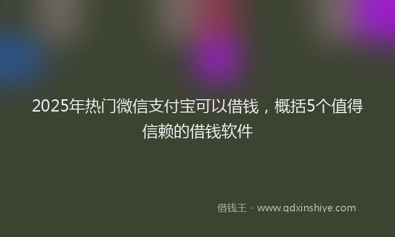 2025年热门微信支付宝可以借钱，概括5个值得信赖的借钱软件