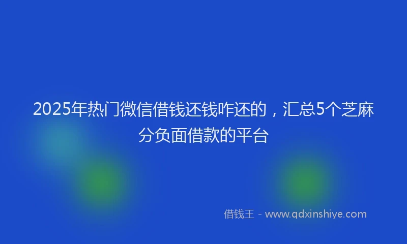 2025年热门微信借钱还钱咋还的，汇总5个芝麻分负面借款的平台