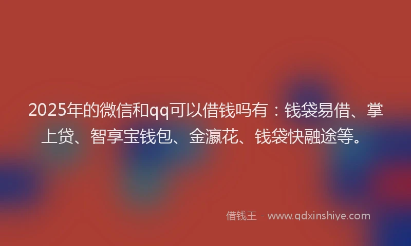 2025年的微信和qq可以借钱吗有：钱袋易借、掌上贷、智享宝钱包、金瀛花、钱袋快融途等。