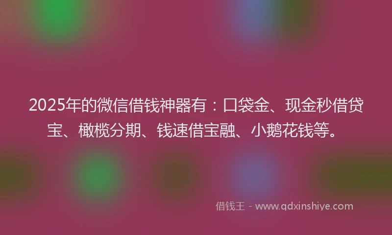 2025年的微信借钱神器有：口袋金、现金秒借贷宝、橄榄分期、钱速借宝融、小鹅花钱等。