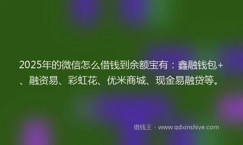 2025年的微信怎么借钱到余额宝有：鑫融钱包+、融资易、彩虹花、优米商城、现金易融贷等。