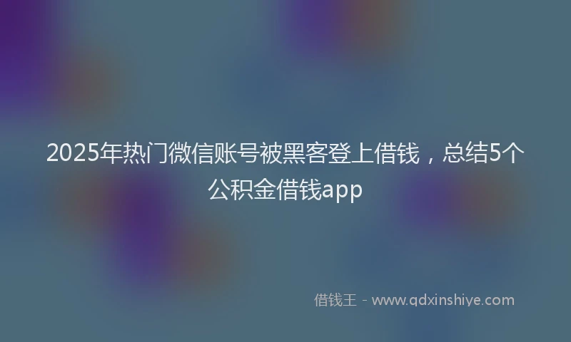 2025年热门微信账号被黑客登上借钱，总结5个公积金借钱app
