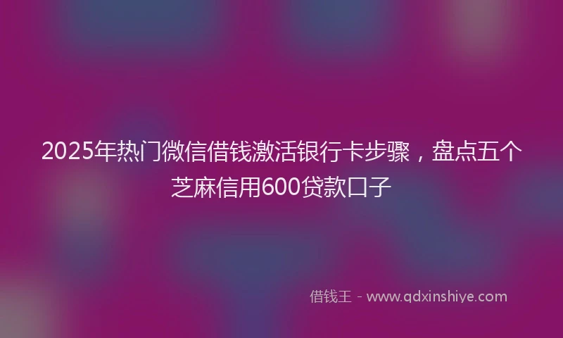 2025年热门微信借钱激活银行卡步骤，盘点五个芝麻信用600贷款口子