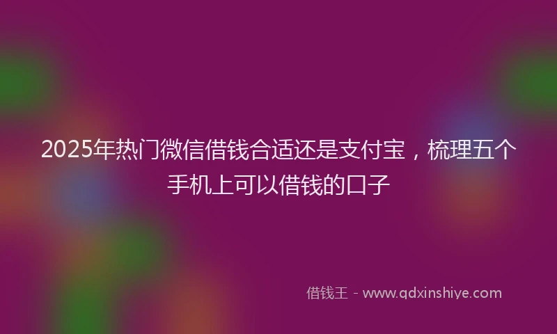 2025年热门微信借钱合适还是支付宝，梳理五个手机上可以借钱的口子