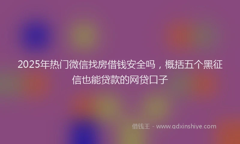 2025年热门微信找房借钱安全吗，概括五个黑征信也能贷款的网贷口子