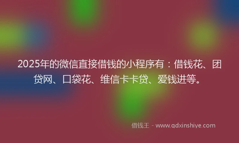 2025年的微信直接借钱的小程序有：借钱花、团贷网、口袋花、维信卡卡贷、爱钱进等。