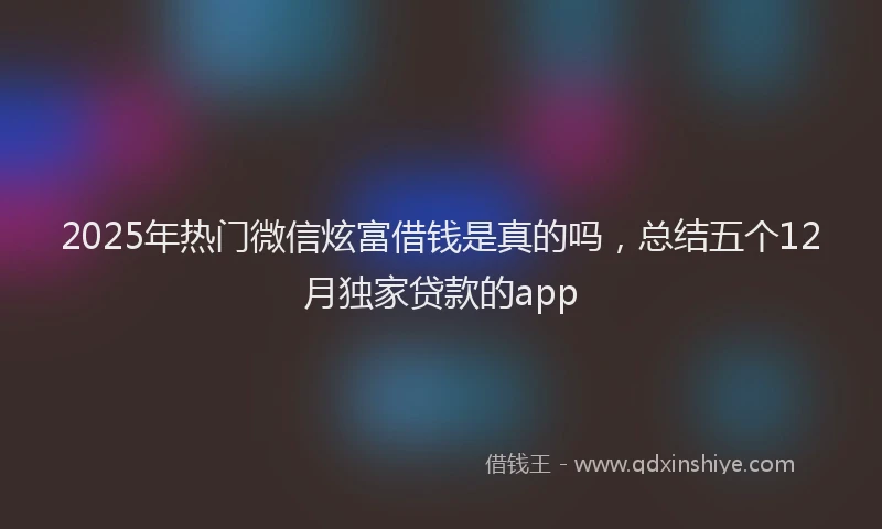 2025年热门微信炫富借钱是真的吗，总结五个12月独家贷款的app