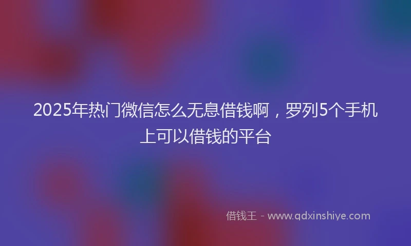 2025年热门微信怎么无息借钱啊，罗列5个手机上可以借钱的平台