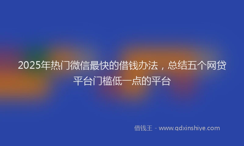 2025年热门微信最快的借钱办法，总结五个网贷平台门槛低一点的平台