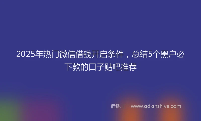 2025年热门微信借钱开启条件，总结5个黑户必下款的口子贴吧推荐