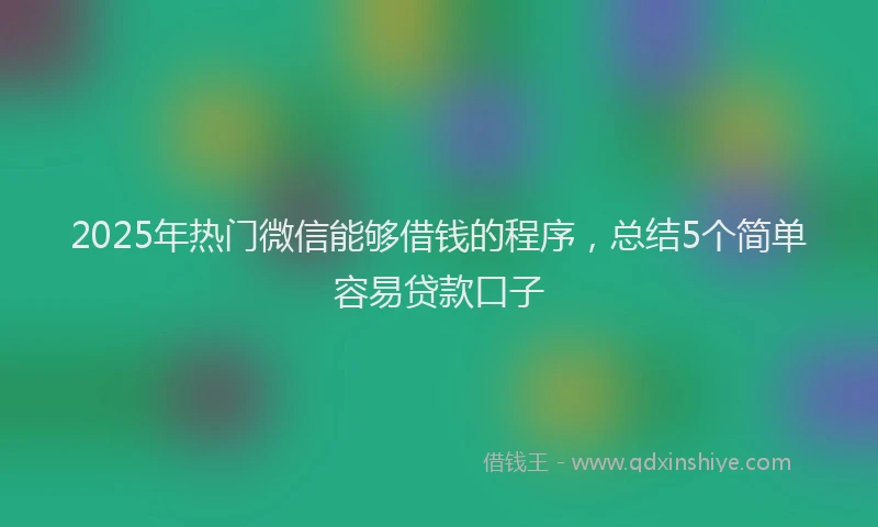 2025年热门微信能够借钱的程序，总结5个简单容易贷款口子