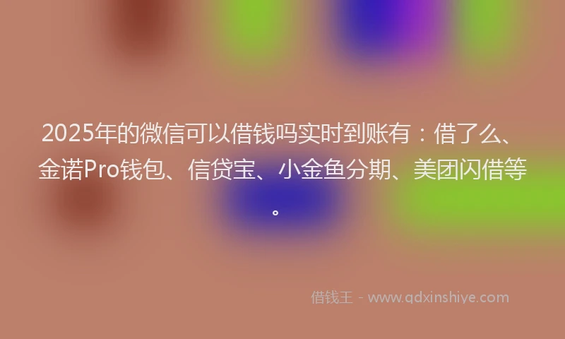 2025年的微信可以借钱吗实时到账有：借了么、金诺Pro钱包、信贷宝、小金鱼分期、美团闪借等。
