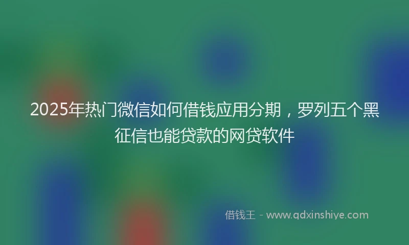 2025年热门微信如何借钱应用分期，罗列五个黑征信也能贷款的网贷软件