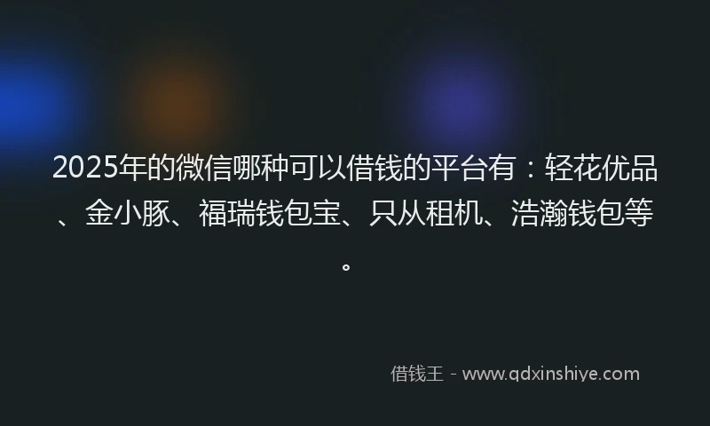2025年的微信哪种可以借钱的平台有：轻花优品、金小豚、福瑞钱包宝、只从租机、浩瀚钱包等。