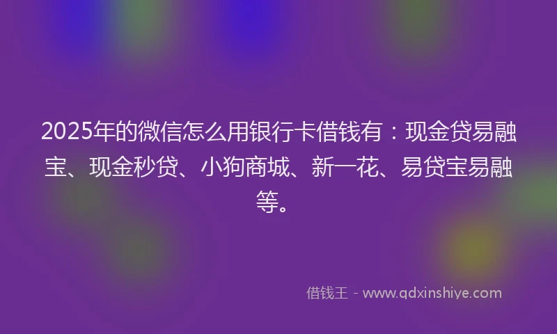 2025年的微信怎么用银行卡借钱有：现金贷易融宝、现金秒贷、小狗商城、新一花、易贷宝易融等。