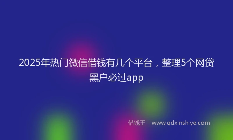 2025年热门微信借钱有几个平台，整理5个网贷黑户必过app