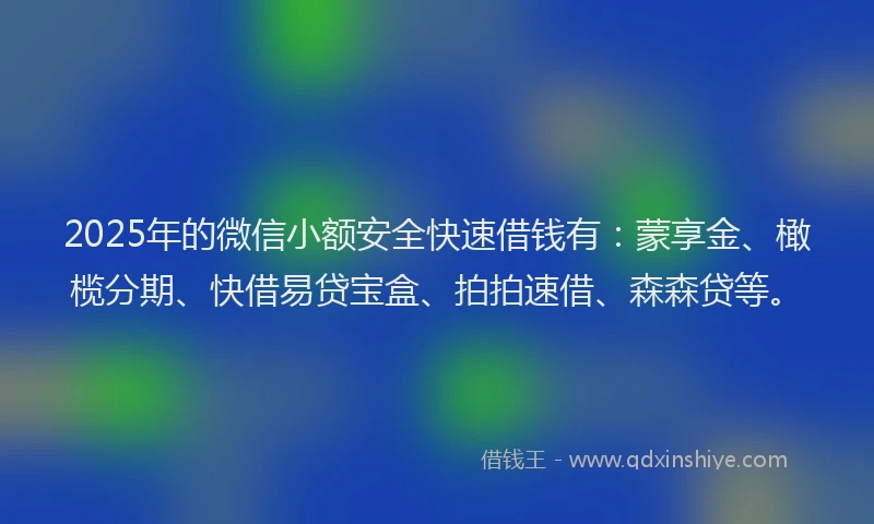 2025年的微信小额安全快速借钱有：蒙享金、橄榄分期、快借易贷宝盒、拍拍速借、森森贷等。