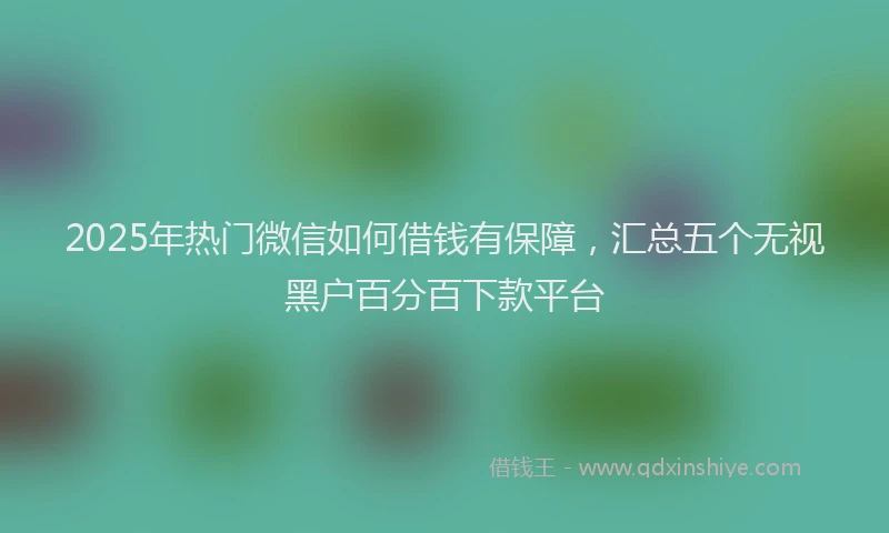 2025年热门微信如何借钱有保障，汇总五个无视黑户百分百下款平台