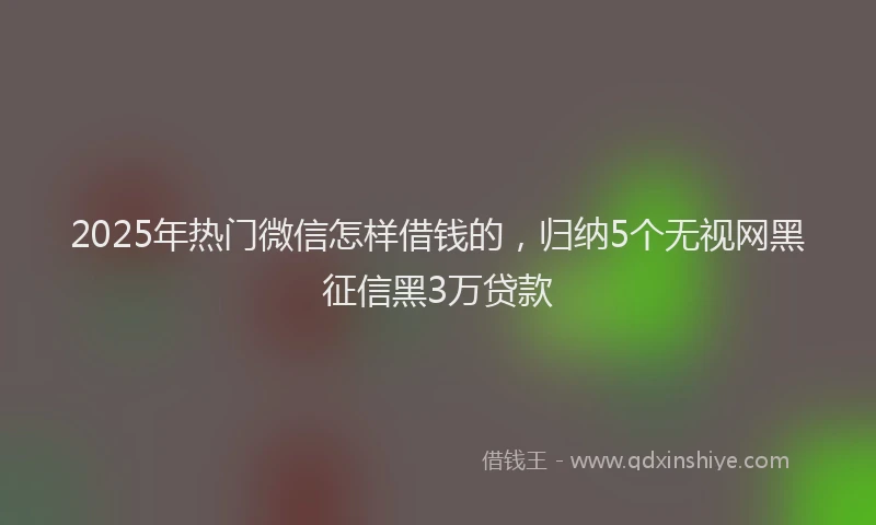 2025年热门微信怎样借钱的，归纳5个无视网黑征信黑3万贷款