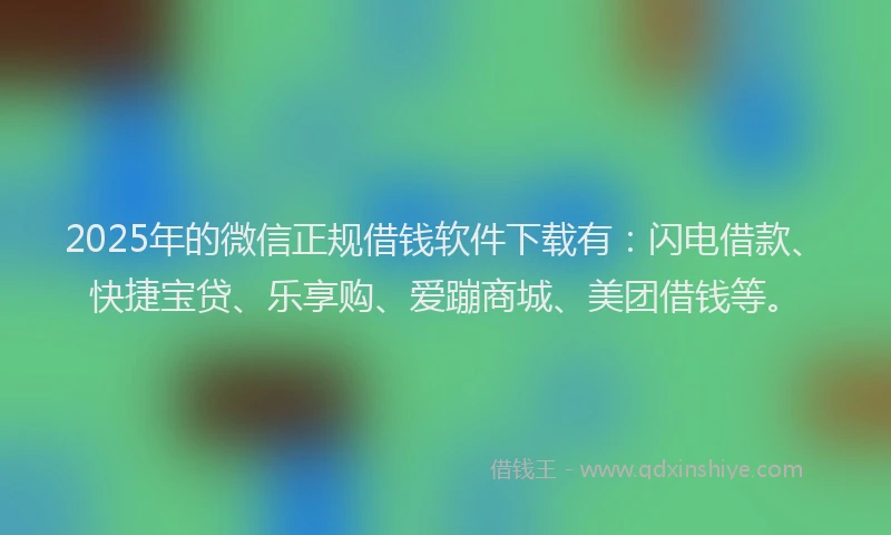 2025年的微信正规借钱软件下载有：闪电借款、快捷宝贷、乐享购、爱蹦商城、美团借钱等。