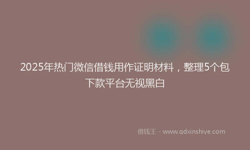 2025年热门微信借钱用作证明材料，整理5个包下款平台无视黑白