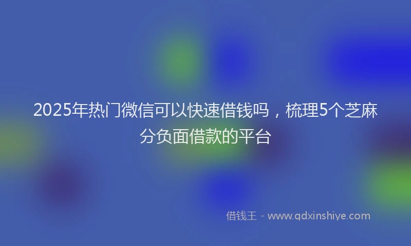 2025年热门微信可以快速借钱吗，梳理5个芝麻分负面借款的平台