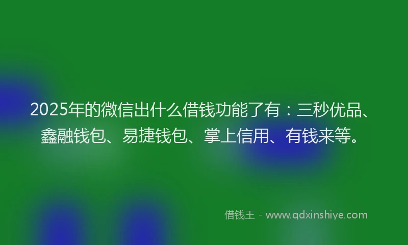 2025年的微信出什么借钱功能了有：三秒优品、鑫融钱包、易捷钱包、掌上信用、有钱来等。