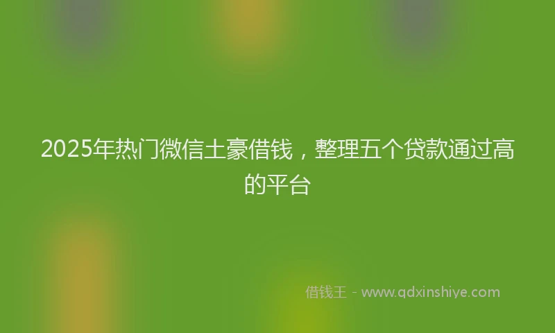 2025年热门微信土豪借钱，整理五个贷款通过高的平台