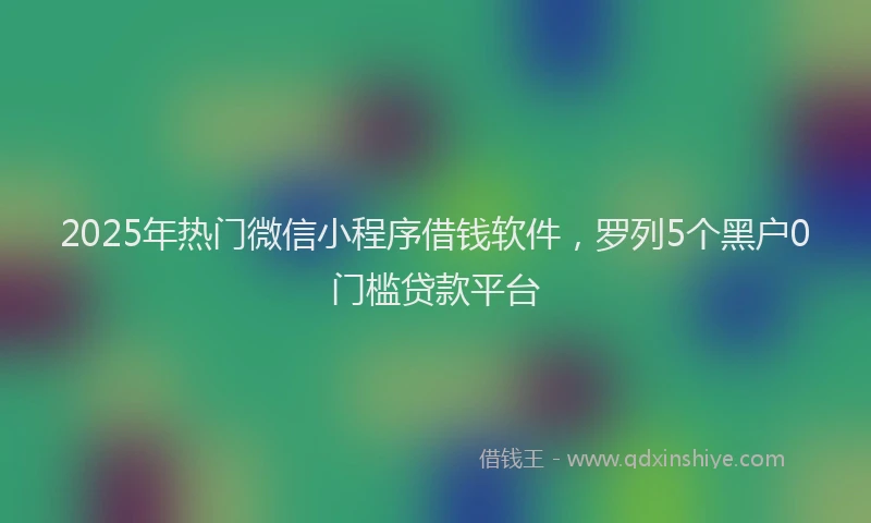 2025年热门微信小程序借钱软件，罗列5个黑户0门槛贷款平台